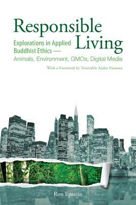 Responsible Living: Explorations in Applied Buddhist Ethics-Animals, Environment, GMOs, Digital Media by Ron Epstein