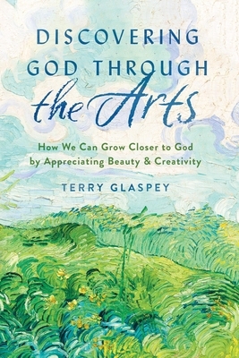 Discovering God Through the Arts: How Every Christians Can Grow Closer to God by Appreciating Beauty & Creativity by Terry Glaspey