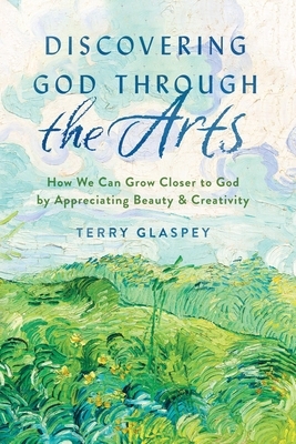 Discovering God Through the Arts: How Every Christians Can Grow Closer to God by Appreciating Beauty & Creativity by Terry Glaspey