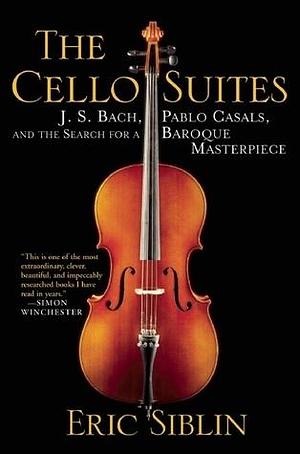 The Cello Suites: J. S. Bach, Pablo Casals, and the Search for A Baroque Masterpiece by Eric Siblin, Eric Siblin