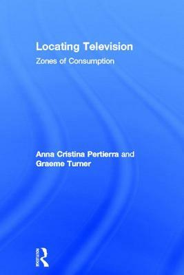 Locating Television: Zones of Consumption by Graeme Turner, Anna Cristina Pertierra