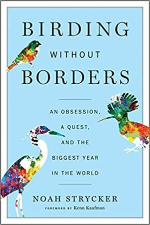 Birding Without Borders: An Obsession, a Quest, and the Biggest Year in the World by Noah Strycker