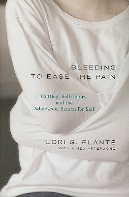 Bleeding to Ease the Pain: Cutting, Self-Injury, and the Adolescent Search for Self by Lori G. Plante