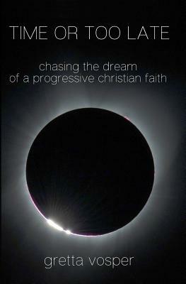 Time or Too Late: Chasing the Dream of a Progressive Christian Faith by Gretta Vosper