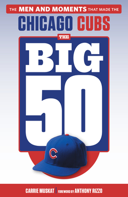 The Big 50: Chicago Cubs: The Men and Moments That Made the Chicago Cubs by Carrie Muskat