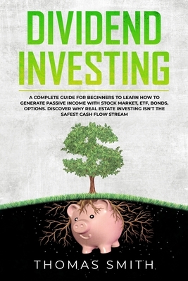 Dividend Investing: A Complete Guide for Beginners to Learn How to Generate Passive Income with Stock Market, ETF, Bonds, Options. Discove by Thomas Smith