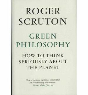 Green Philosophy: How to Think Seriously About the Planet by Roger Scruton