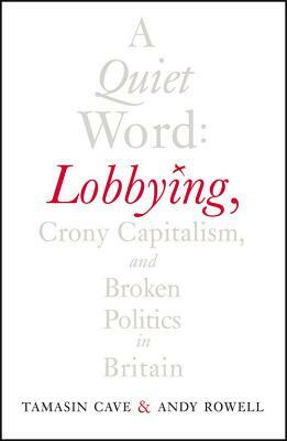 A Quiet Word: Lobbying, Crony Capitalism and Broken Politics in Britain by Tamasin Cave, Christopher Rowell, Andy Rowell