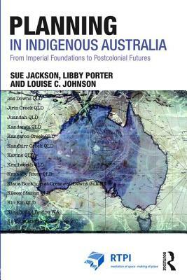 Planning in Indigenous Australia: From Imperial Foundations to Postcolonial Futures by Sue Jackson, Louise C. Johnson, Libby Porter