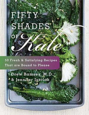 Fifty Shades of Kale: 50 Fresh and Satisfying Recipes That Are Bound to Please by Jennifer Iserloh, Drew Ramsey