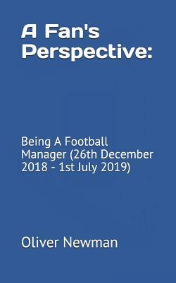 A Fan's Perspective: Being A Football Manager (26th December 2018 - 1st July 2019) by Oliver Newman