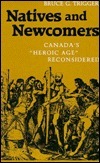 Natives and Newcomers: Canada\'s Heroic Age Reconsidered by Bruce G. Trigger