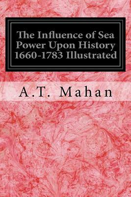 The Influence of Sea Power Upon History 1660-1783 Illustrated by A. T. Mahan