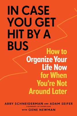 In Case You Get Hit by a Bus: A Plan to Organize Your Life Now for When You're Not Around Later by Adam Seifer, Gene Newman, Abby Schneiderman