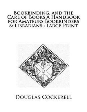 Bookbinding, and the Care of Books A Handbook for Amateurs Bookbinders & Librarians: Large Print by Douglas Cockerell