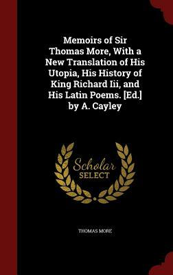 Memoirs of Sir Thomas More, with a New Translation of His Utopia, His History of King Richard III, and His Latin Poems. [Ed.] by A. Cayley by Thomas More