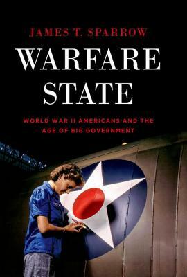 Warfare State: World War II Americans and the Age of Big Government by James T. Sparrow