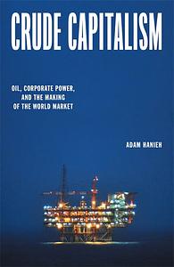 Crude Capitalism: Oil, Corporate Power, and the Making of the World Market by Adam Hanieh