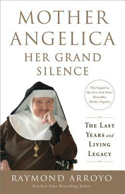 Mother Angelica: Her Grand Silence: The Last Years and Living Legacy by Raymond Arroyo