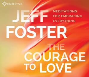 The Courage to Love: Meditations for Embracing Everything by Jeff Foster