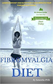 Fibromyalgia Diet: Learn How Diet And Nutrition Can Eliminate Your Pain and Suffering Forever (Fibromyalgia, disease, diet, nerve pain, nervous system, ... celiac, allergies, atkins, paleo) by Samantha Wells