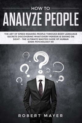 How To Analyze People: The Art of Speed Reading People Through Body Language Secrets Discovering What Every Person is Saying on Sight -The Ul by Robert Mayer