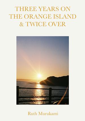 Three Years on the Orange Island & Twice Over by Ruth Murakami
