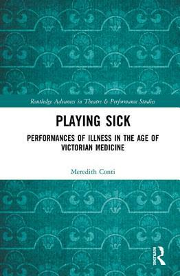 Playing Sick: Performances of Illness in the Age of Victorian Medicine by Meredith Conti