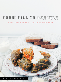 From Dill to Dracula: A Romanian Food & Folklore Cookbook by A.M. Ruggirello