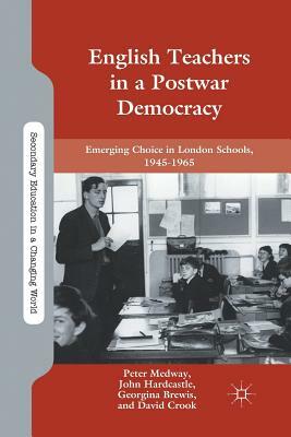 English Teachers in a Postwar Democracy: Emerging Choice in London Schools, 1945-1965 by G. Brewis, P. Medway, J. Hardcastle