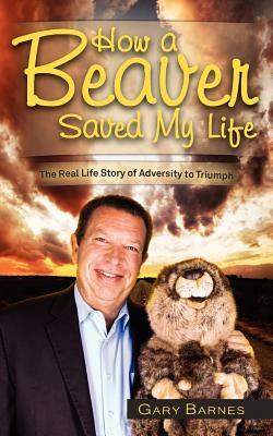 How a Beaver Saved My Life: The Real Life Story of Adversity to Triumph by Gary Barnes