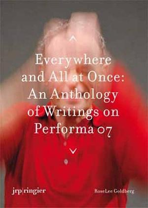 Everywhere and All at Once: An Anthology of Writings on Performa 07 by RoseLee Goldberg
