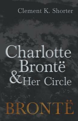 Charlotte Brontë and Her Circle by Clement K. Shorter