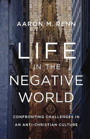 Life in the Negative World: Confronting Challenges in an Anti-Christian Culture by Aaron Renn