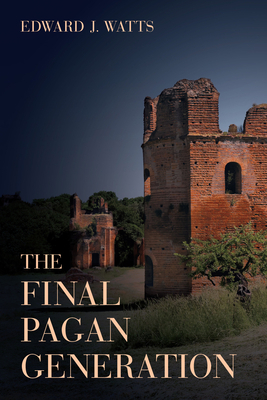 The Final Pagan Generation, Volume 53: Rome's Unexpected Path to Christianity by Edward J. Watts