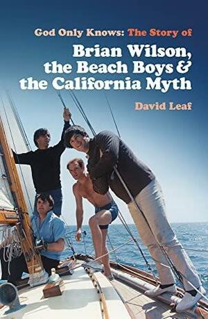 God Only Knows: The Story of Brian Wilson, the Beach Boys and the California Myth by David Leaf