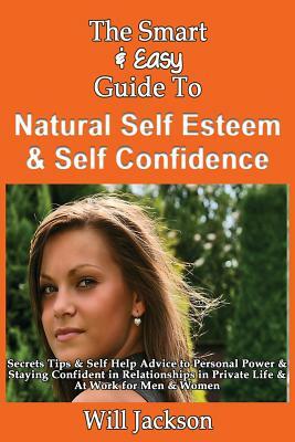 The Smart & Easy Guide To Natural Self Esteem & Self Confidence: Secrets Tips & Self Help Advice to Personal Power & Staying Confident in Relationship by Will Jackson