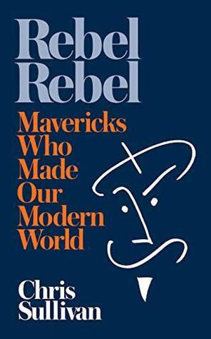 Rebel Rebel: How Mavericks Made Our Modern World by Chris Sullivan