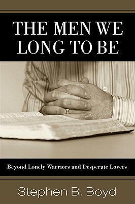 The Men We Long to Be: Beyond Lonely Warriors and Desperate Lovers by Stephen B. Boyd