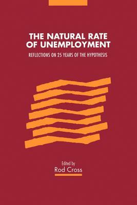 The Natural Rate of Unemployment: Reflections on 25 Years of the Hypothesis by Rod Cross