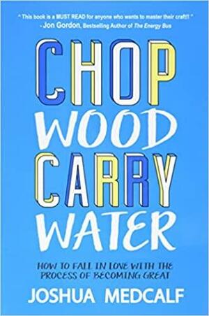 Chop Wood Carry Water: How to Fall in Love with the Process of Becoming Great by Joshua Medcalf