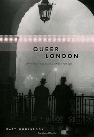 Queer London: Perils and Pleasures in the Sexual Metropolis, 1918-1957 by Matt Houlbrook