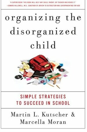 Organizing the Disorganized Child: Simple Strategies to Succeed in School by Marcella Moran, Martin L. Kutscher