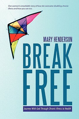 Break Free: Journey with God Through Chronic Illness to Health by Mary Henderson