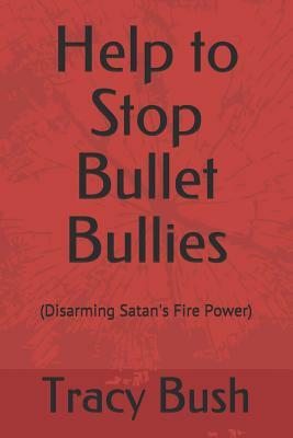 Help to Stop Bullet Bullies: (Disarming Satan's Fire Power) by Tracy E. Bush