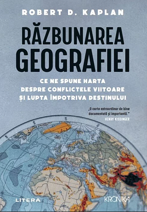 Razbunarea geografiei. Ce ne spune harta despre conflictele viitoare si lupta impotriva destinului by Robert D. Kaplan