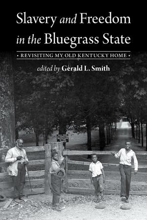Slavery and Freedom in the Bluegrass State: Revisiting My Old Kentucky Home by Gerald L. Smith