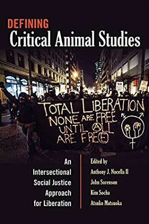 Defining Critical Animal Studies: An Intersectional Social Justice Approach for Liberation (Counterpoints Book 448) by Anthony J. Nocella II, John Sorenson, Kim Socha, Atsuko Matsuoka