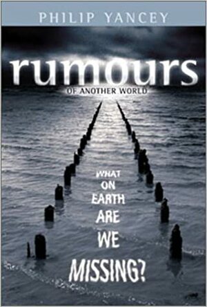 Rumors Of Another World: What On Earth Are We Missing? by Philip Yancey