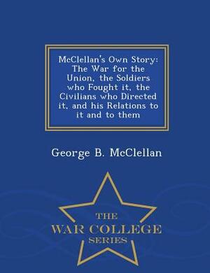 McClellan's Own Story: The War for the Union, the Soldiers Who Fought It, the Civilians Who Directed It, and His Relations to It and to Them by George Brinton McClellan